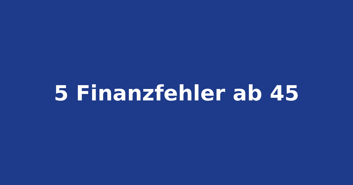 5 Finanzfehler ab 45, die Sie vermeiden sollten