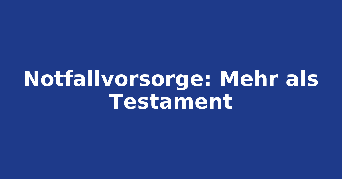 Notfallvorsorge: mehr als ein Testament